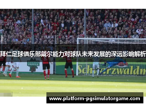 拜仁足球俱乐部戴尔能力对球队未来发展的深远影响解析