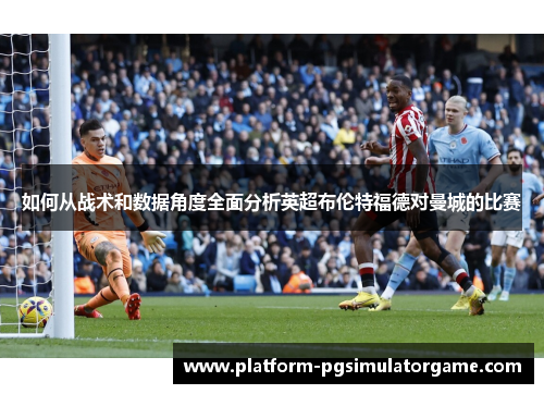 如何从战术和数据角度全面分析英超布伦特福德对曼城的比赛