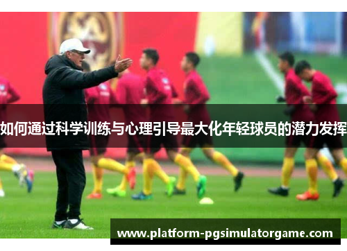 如何通过科学训练与心理引导最大化年轻球员的潜力发挥