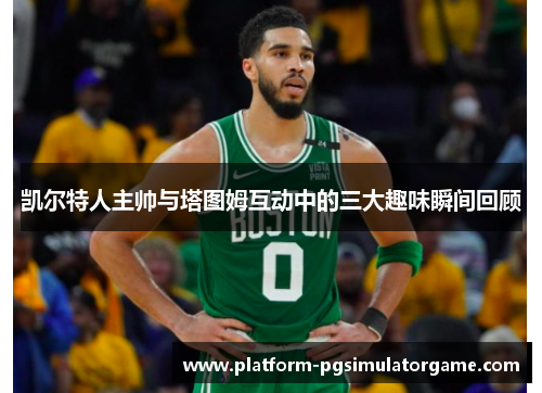 凯尔特人主帅与塔图姆互动中的三大趣味瞬间回顾
