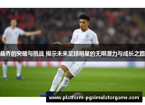 桑乔的突破与挑战 揭示未来足球明星的无限潜力与成长之路
