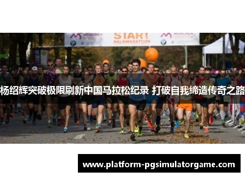 杨绍辉突破极限刷新中国马拉松纪录 打破自我缔造传奇之路