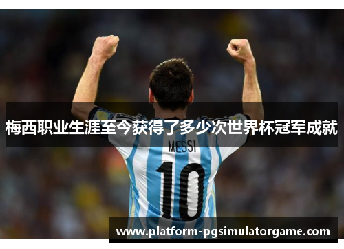 梅西职业生涯至今获得了多少次世界杯冠军成就