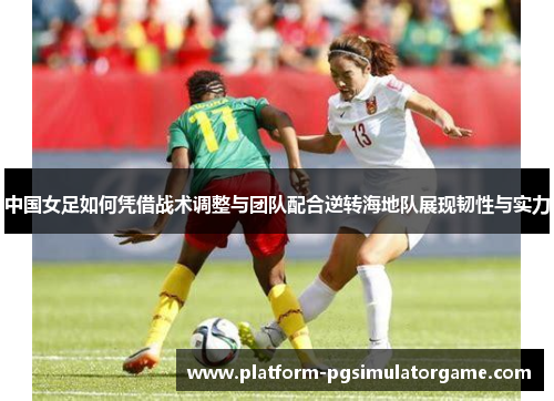 中国女足如何凭借战术调整与团队配合逆转海地队展现韧性与实力