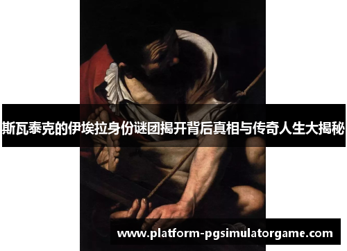 斯瓦泰克的伊埃拉身份谜团揭开背后真相与传奇人生大揭秘