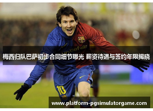 梅西归队巴萨初步合同细节曝光 薪资待遇与签约年限揭晓