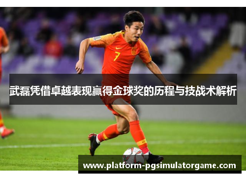 武磊凭借卓越表现赢得金球奖的历程与技战术解析