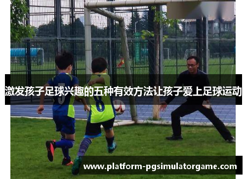 激发孩子足球兴趣的五种有效方法让孩子爱上足球运动