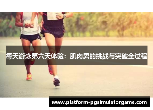 每天游泳第六天体验：肌肉男的挑战与突破全过程