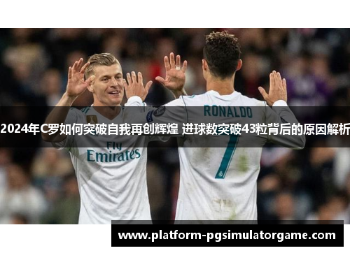 2024年C罗如何突破自我再创辉煌 进球数突破43粒背后的原因解析