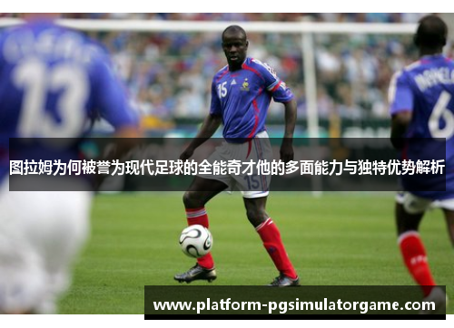 图拉姆为何被誉为现代足球的全能奇才他的多面能力与独特优势解析