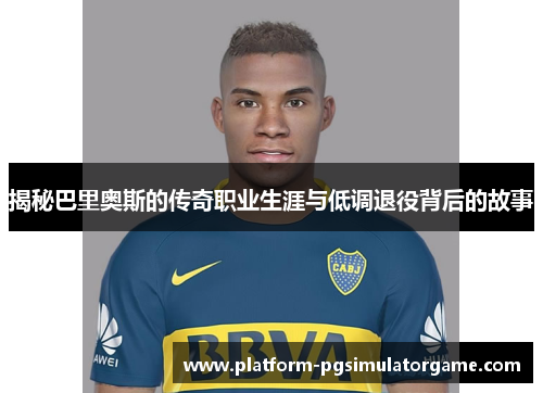 揭秘巴里奥斯的传奇职业生涯与低调退役背后的故事