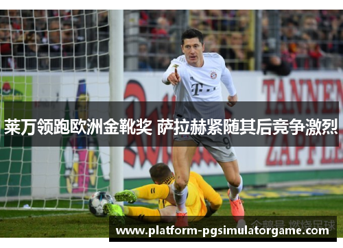 莱万领跑欧洲金靴奖 萨拉赫紧随其后竞争激烈