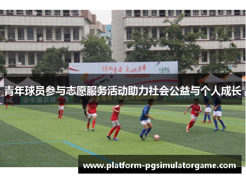 青年球员参与志愿服务活动助力社会公益与个人成长