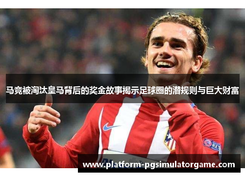 马竞被淘汰皇马背后的奖金故事揭示足球圈的潜规则与巨大财富