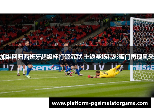 加维回归西班牙超级杯打破沉默 重返赛场精彩破门再现风采