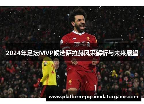 2024年足坛MVP候选萨拉赫风采解析与未来展望