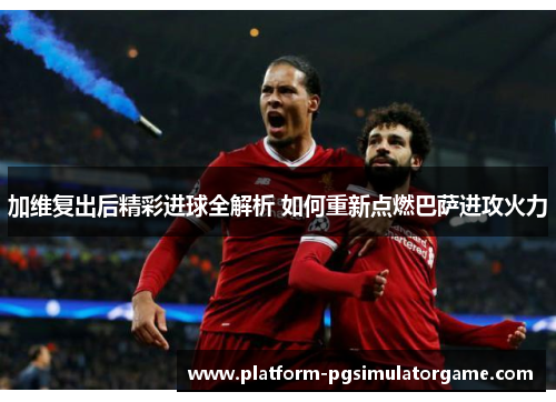 加维复出后精彩进球全解析 如何重新点燃巴萨进攻火力