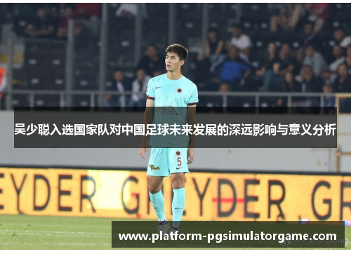 吴少聪入选国家队对中国足球未来发展的深远影响与意义分析