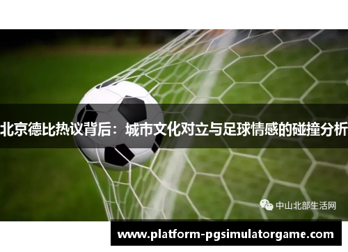 北京德比热议背后：城市文化对立与足球情感的碰撞分析
