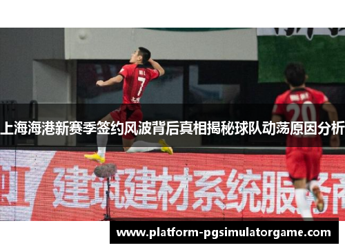 上海海港新赛季签约风波背后真相揭秘球队动荡原因分析