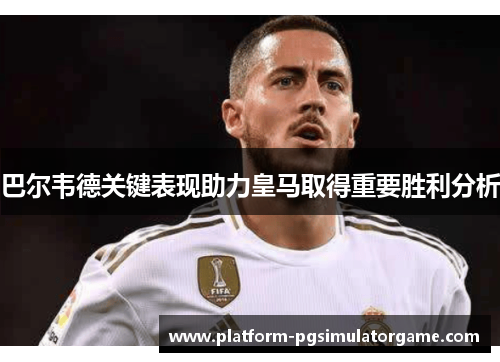 巴尔韦德关键表现助力皇马取得重要胜利分析