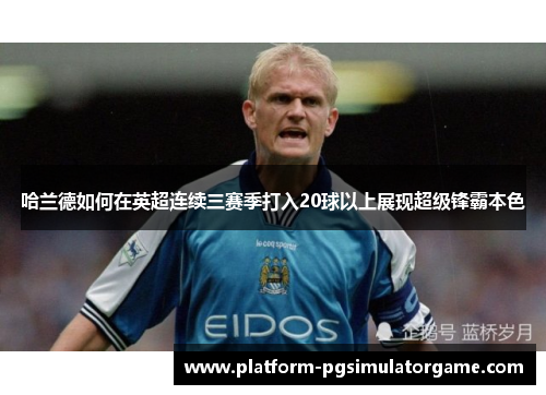 哈兰德如何在英超连续三赛季打入20球以上展现超级锋霸本色