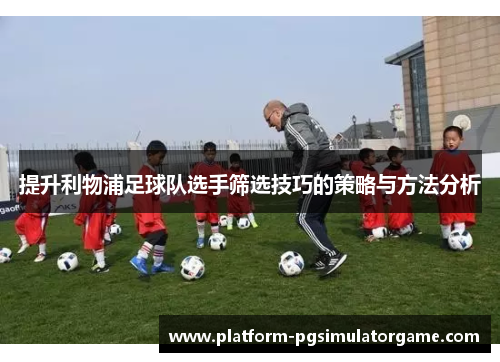 提升利物浦足球队选手筛选技巧的策略与方法分析