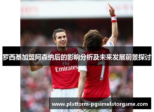 罗西基加盟阿森纳后的影响分析及未来发展前景探讨