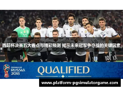 西超杯决赛五大看点与精彩预测 揭示未来冠军争夺战的关键因素