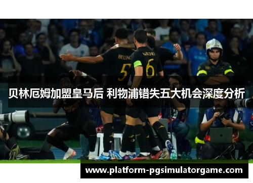 贝林厄姆加盟皇马后 利物浦错失五大机会深度分析