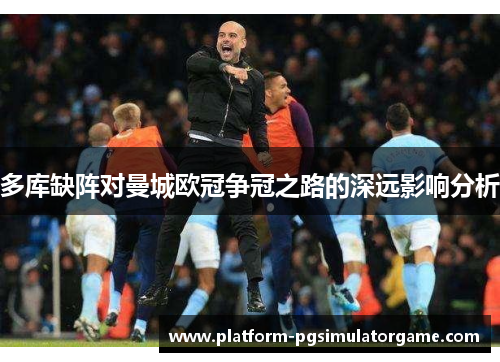 多库缺阵对曼城欧冠争冠之路的深远影响分析