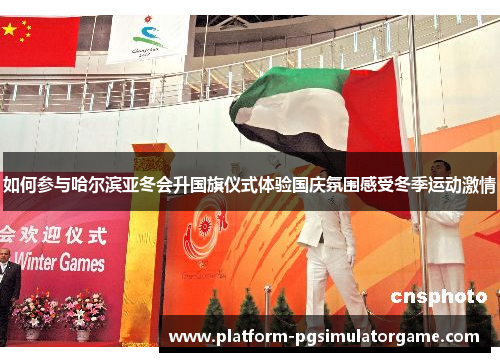 如何参与哈尔滨亚冬会升国旗仪式体验国庆氛围感受冬季运动激情