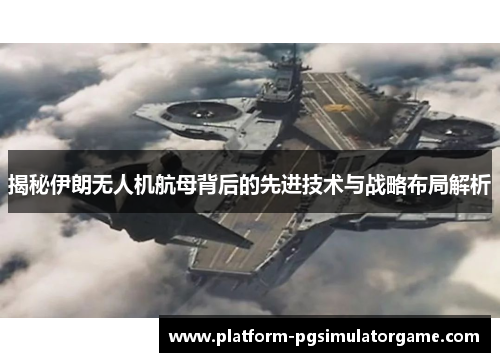 揭秘伊朗无人机航母背后的先进技术与战略布局解析