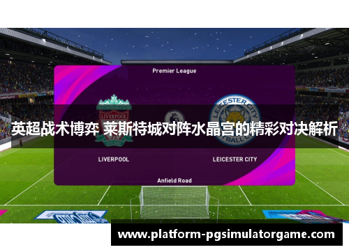 英超战术博弈 莱斯特城对阵水晶宫的精彩对决解析