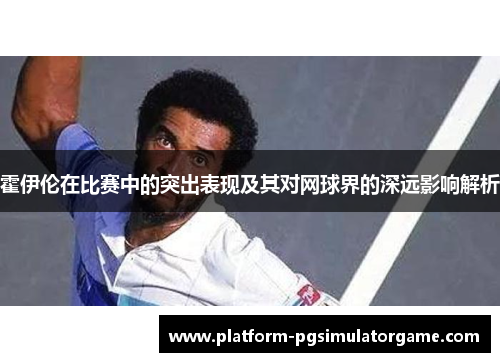 霍伊伦在比赛中的突出表现及其对网球界的深远影响解析