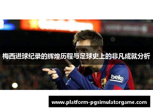 梅西进球纪录的辉煌历程与足球史上的非凡成就分析
