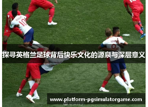 探寻英格兰足球背后快乐文化的源泉与深层意义