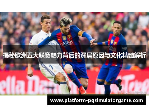 揭秘欧洲五大联赛魅力背后的深层原因与文化精髓解析