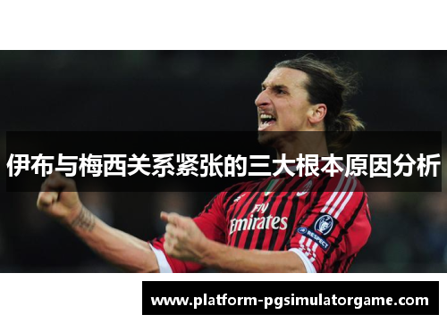 伊布与梅西关系紧张的三大根本原因分析
