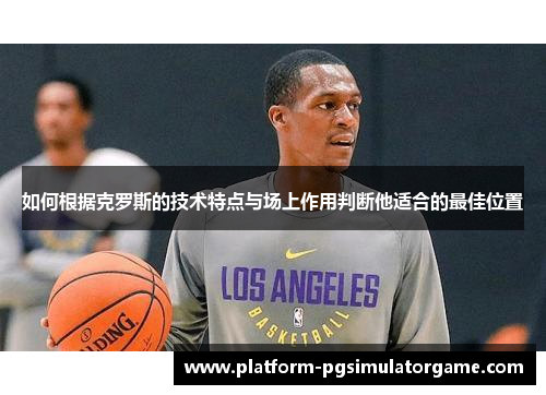 如何根据克罗斯的技术特点与场上作用判断他适合的最佳位置