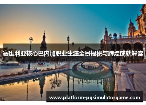 塞维利亚核心巴内加职业生涯全景揭秘与辉煌成就解读