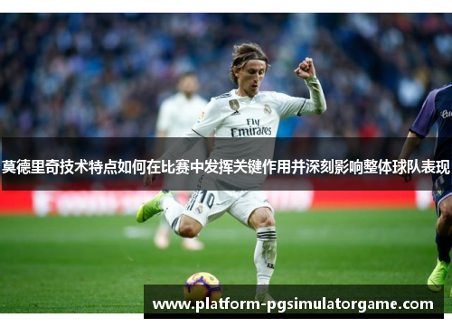 莫德里奇技术特点如何在比赛中发挥关键作用并深刻影响整体球队表现