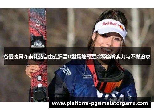 谷爱凌勇夺崇礼站自由式滑雪U型场地冠军诠释巅峰实力与不懈追求