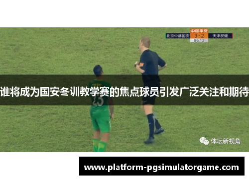 谁将成为国安冬训教学赛的焦点球员引发广泛关注和期待 谁将成为国安冬训教学赛的焦点球员引发广泛关注和期待