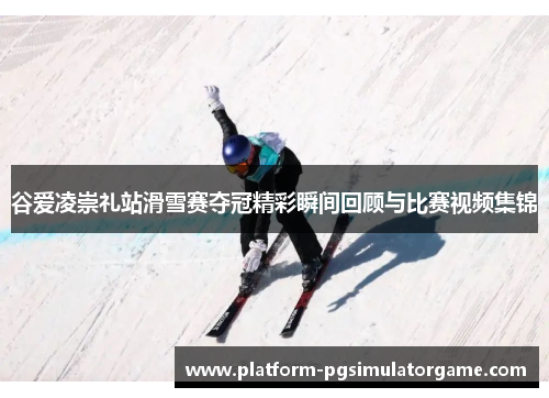谷爱凌崇礼站滑雪赛夺冠精彩瞬间回顾与比赛视频集锦 谷爱凌崇礼站滑雪赛夺冠精彩瞬间回顾与比赛视频集锦