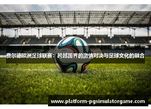 费尔德欧洲足球联赛:跨越国界的激情对决与足球文化的融合 费尔德欧洲足球联赛:跨越国界的激情对决与足球文化的融合