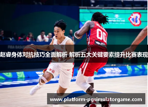 赵睿身体对抗技巧全面解析 解析五大关键要素提升比赛表现 赵睿身体对抗技巧全面解析 解析五大关键要素提升比赛表现