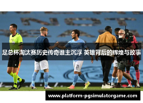 足总杯淘汰赛历史传奇谁主沉浮 英雄背后的辉煌与故事