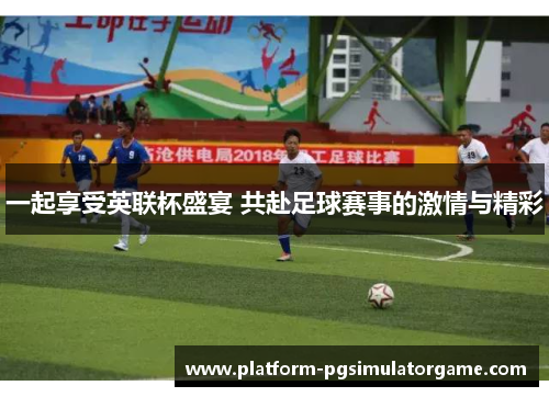 一起享受英联杯盛宴 共赴足球赛事的激情与精彩 一起享受英联杯盛宴 共赴足球赛事的激情与精彩